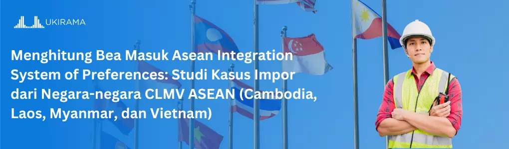 Menghitung Bea Masuk ASEAN Integration System of Preferences: Studi Kasus Impor dari Negara-negara CLMV ASEAN (Cambodia, Laos, Myanmar, dan Vietnam)